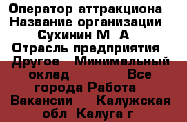 Оператор аттракциона › Название организации ­ Сухинин М .А. › Отрасль предприятия ­ Другое › Минимальный оклад ­ 30 000 - Все города Работа » Вакансии   . Калужская обл.,Калуга г.